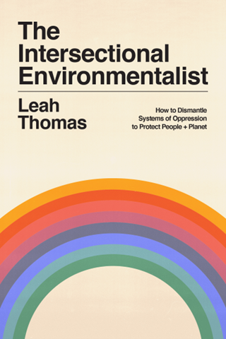 The Intersectional Environmentalist: How to Dismantle Systems of Oppression to Protect People + Planet by Leah Thomas