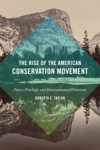 The Rise of the American Conservation Movement: Power Privilege, and Environmental Protection by Dorceta E. Taylor